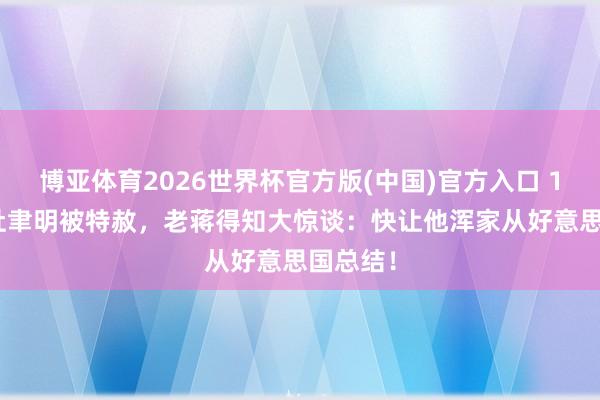博亚体育2026世界杯官方版(中国)官方入口 1959年杜聿明被特赦,老蒋得知大惊谈:快让他浑家从好意思国总结!