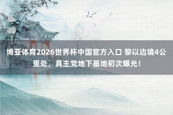 博亚体育2026世界杯中国官方入口 黎以边境4公里处,真主党地下基地初次曝光!