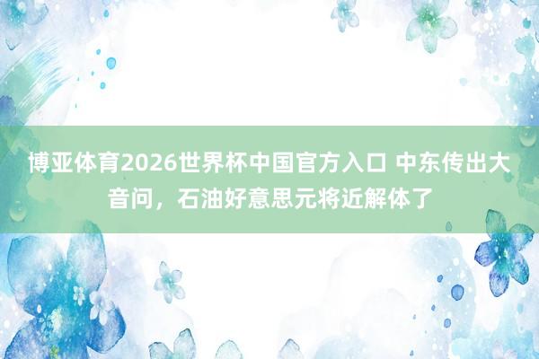 博亚体育2026世界杯中国官方入口 中东传出大音问,石油好意思元将近解体了