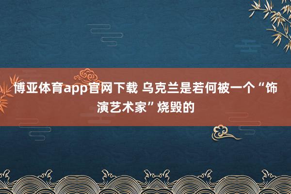 博亚体育app官网下载 乌克兰是若何被一个“饰演艺术家”烧毁的