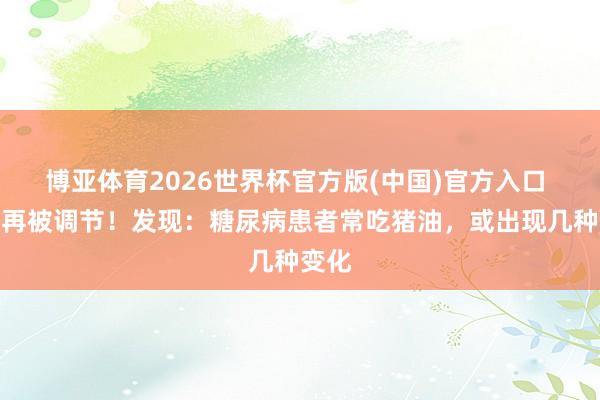 博亚体育2026世界杯官方版(中国)官方入口 猪油再被调节!发现:糖尿病患者常吃猪油,或出现几种变化