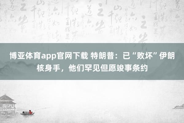 博亚体育app官网下载 特朗普:已“败坏”伊朗核身手,他们罕见但愿竣事条约