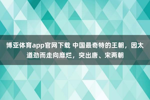 博亚体育app官网下载 中国最奇特的王朝,因太遒劲而走向靡烂,突出唐、宋两朝