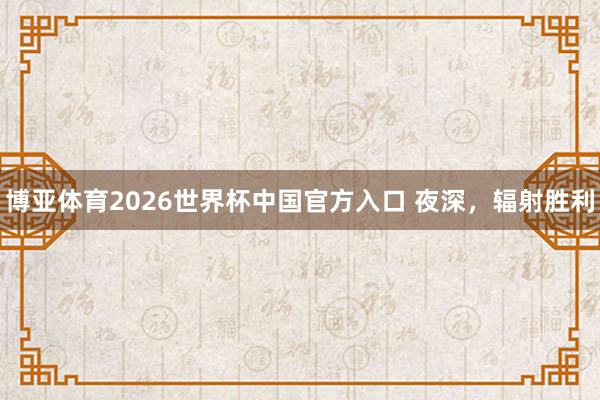 博亚体育2026世界杯中国官方入口 夜深,辐射胜利