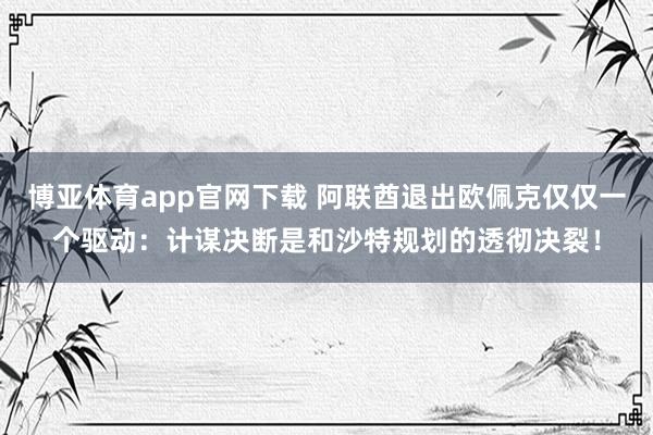 博亚体育app官网下载 阿联酋退出欧佩克仅仅一个驱动:计谋决断是和沙特规划的透彻决裂!