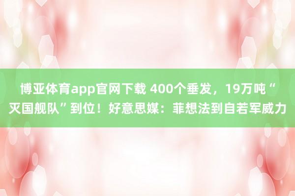 博亚体育app官网下载 400个垂发,19万吨“灭国舰队”到位!好意思媒:菲想法到自若军威力