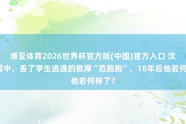 博亚体育2026世界杯官方版(中国)官方入口 汶川地震中,丢了学生逃逸的敦厚“范跑跑”,18年后他若何样了?