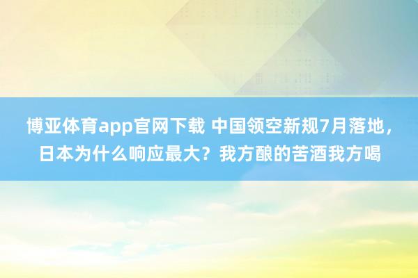 博亚体育app官网下载 中国领空新规7月落地,日本为什么响应最大?我方酿的苦酒我方喝
