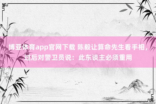博亚体育app官网下载 陈毅让算命先生看手相，过后对警卫员说：此东谈主必须重用