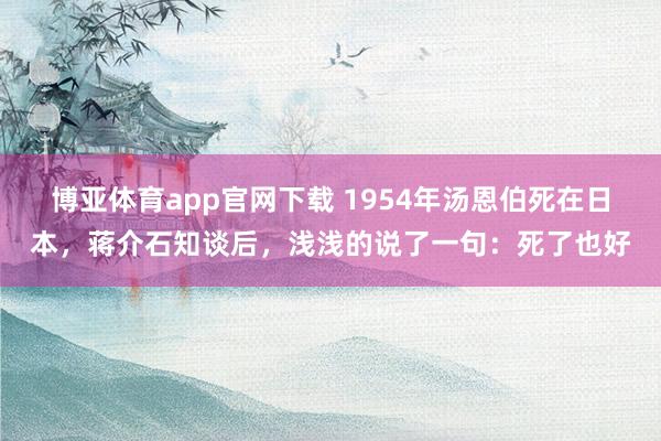 博亚体育app官网下载 1954年汤恩伯死在日本,蒋介石知谈后,浅浅的说了一句:死了也好