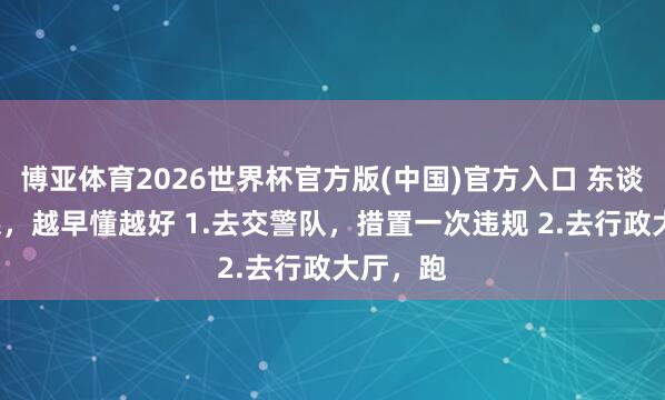 博亚体育2026世界杯官方版(中国)官方入口 东谈主间7课,越早懂越好 1.去交警队,措置一次违规 2.去行政大厅,跑