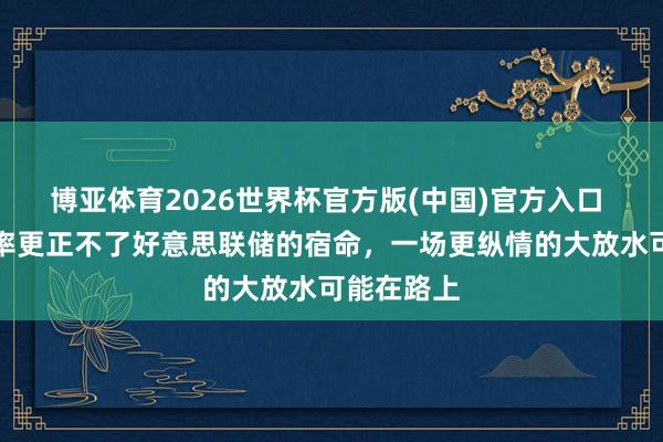 博亚体育2026世界杯官方版(中国)官方入口 沃什概况率更正不了好意思联储的宿命,一场更纵情的大放水可能在路上