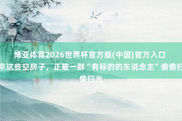 博亚体育2026世界杯官方版(中国)官方入口 东京这些空房子,正被一群“有标的的东说念主”偷偷扫光