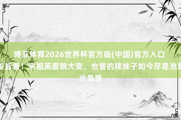 博亚体育2026世界杯官方版(中国)官方入口 反差皆备!宋祖英面貌大变,也曾的辣妹子如今尽是沧桑感