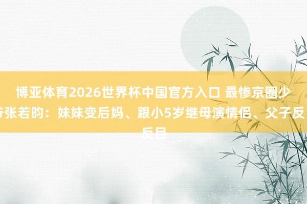 博亚体育2026世界杯中国官方入口 最惨京圈少爷张若昀:妹妹变后妈、跟小5岁继母演情侣、父子反目