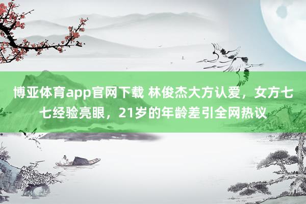 博亚体育app官网下载 林俊杰大方认爱,女方七七经验亮眼,21岁的年龄差引全网热议