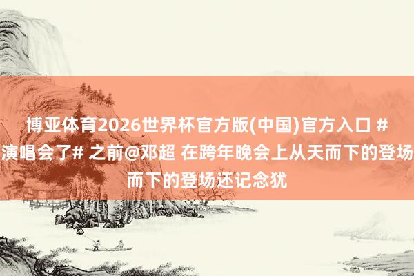 博亚体育2026世界杯官方版(中国)官方入口 #邓超要开演唱会了# 之前@邓超 在跨年晚会上从天而下的登场还记念犹