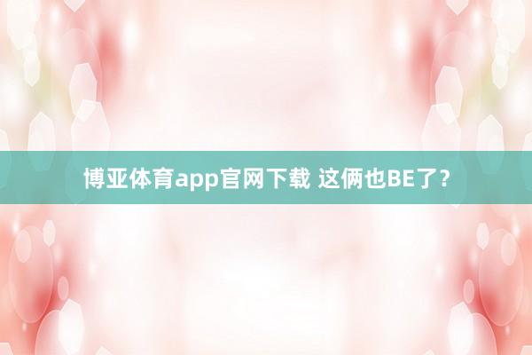博亚体育app官网下载 这俩也BE了?
