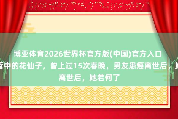 博亚体育2026世界杯官方版(中国)官方入口 她是军营中的花仙子,曾上过15次春晚,男友患癌离世后,她若何了