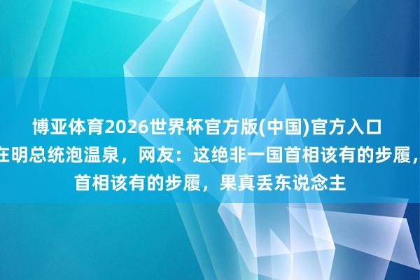 博亚体育2026世界杯官方版(中国)官方入口 高市早苗邀请李在明总统泡温泉,网友:这绝非一国首相该有的步履,果真丢东说念主