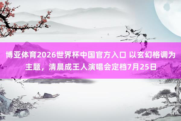 博亚体育2026世界杯中国官方入口 以玄幻格调为主题，清晨成王人演唱会定档7月25日