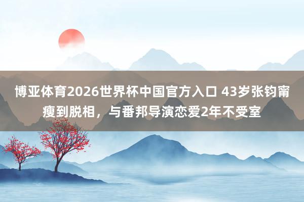 博亚体育2026世界杯中国官方入口 43岁张钧甯瘦到脱相,与番邦导演恋爱2年不受室