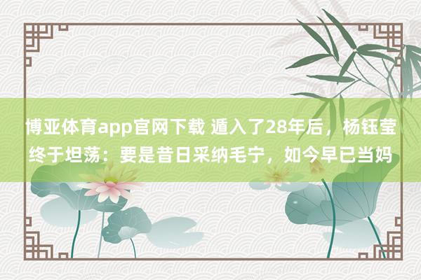 博亚体育app官网下载 遁入了28年后,杨钰莹终于坦荡:要是昔日采纳毛宁,如今早已当妈