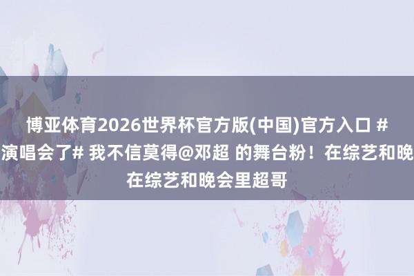 博亚体育2026世界杯官方版(中国)官方入口 #邓超要开演唱会了# 我不信莫得@邓超 的舞台粉！在综艺和晚会里超哥