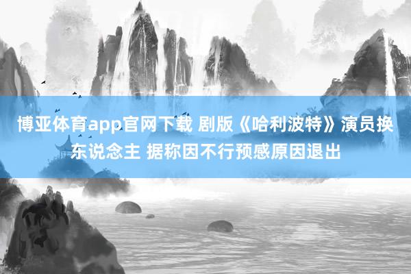 博亚体育app官网下载 剧版《哈利波特》演员换东说念主 据称因不行预感原因退出