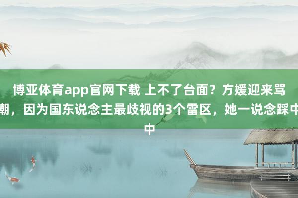 博亚体育app官网下载 上不了台面?方媛迎来骂潮,因为国东说念主最歧视的3个雷区,她一说念踩中