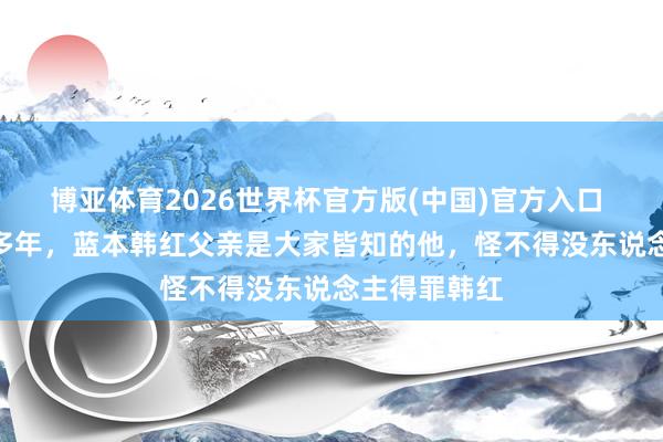 博亚体育2026世界杯官方版(中国)官方入口 “藏”了30多年,蓝本韩红父亲是大家皆知的他,怪不得没东说念主得罪韩红