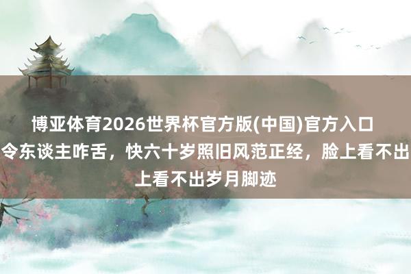 博亚体育2026世界杯官方版(中国)官方入口 周涛近照令东谈主咋舌,快六十岁照旧风范正经,脸上看不出岁月脚迹