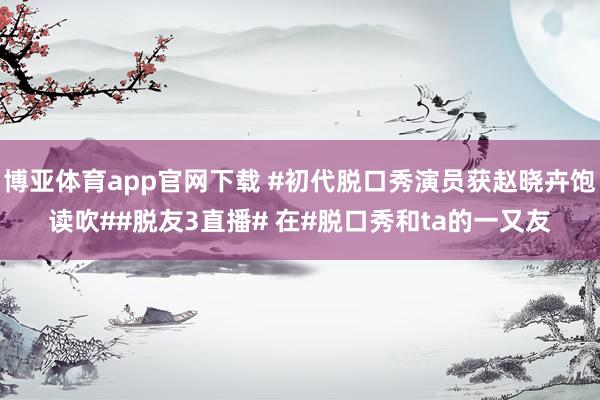 博亚体育app官网下载 #初代脱口秀演员获赵晓卉饱读吹##脱友3直播# 在#脱口秀和ta的一又友