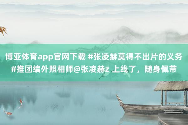 博亚体育app官网下载 #张凌赫莫得不出片的义务#推团编外照相师@张凌赫z 上线了，随身佩带