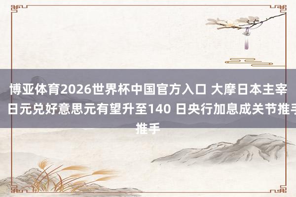 博亚体育2026世界杯中国官方入口 大摩日本主宰:日元兑好意思元有望升至140 日央行加息成关节推手