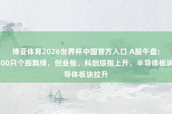 博亚体育2026世界杯中国官方入口 A股午盘:超4100只个股飘绿,创业板、科创综指上升,半导体板块拉升