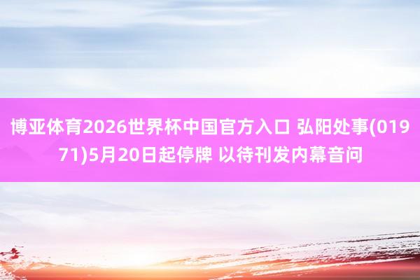 博亚体育2026世界杯中国官方入口 弘阳处事(01971)5月20日起停牌 以待刊发内幕音问