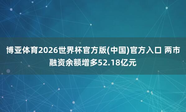博亚体育2026世界杯官方版(中国)官方入口 两市融资余额增多52.18亿元