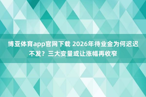 博亚体育app官网下载 2026年待业金为何迟迟不发?三大变量或让涨幅再收窄