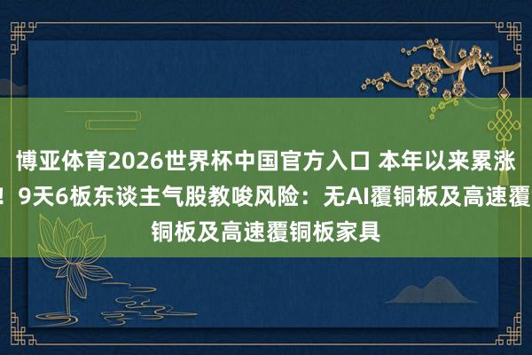 博亚体育2026世界杯中国官方入口 本年以来累涨超135%！9天6板东谈主气股教唆风险：无AI覆铜板及高速覆铜板家具