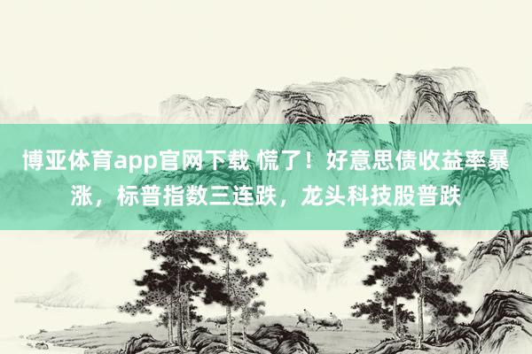博亚体育app官网下载 慌了!好意思债收益率暴涨,标普指数三连跌,龙头科技股普跌