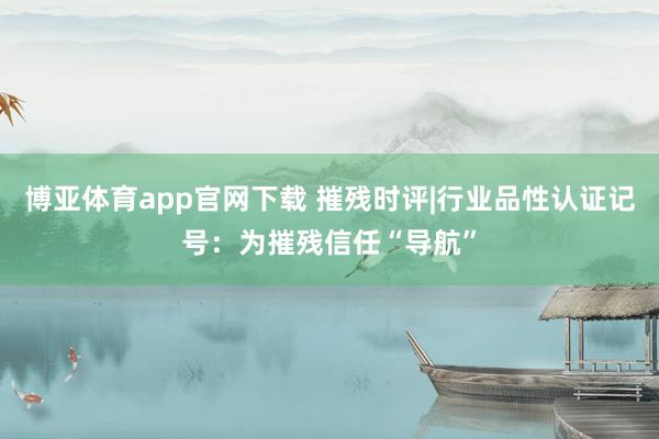 博亚体育app官网下载 摧残时评|行业品性认证记号：为摧残信任“导航”