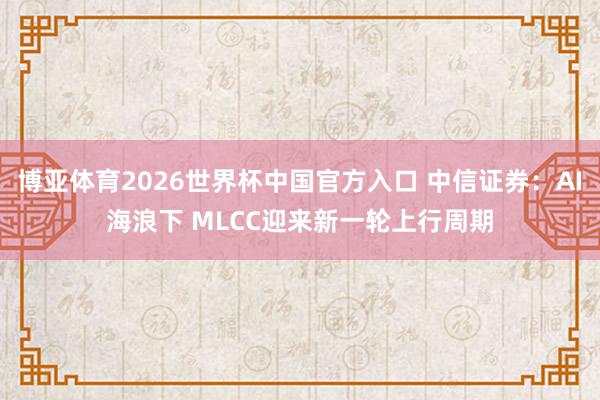 博亚体育2026世界杯中国官方入口 中信证券:AI海浪下 MLCC迎来新一轮上行周期