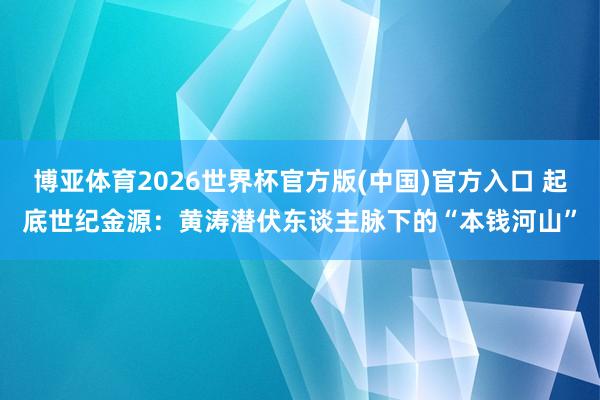 博亚体育2026世界杯官方版(中国)官方入口 起底世纪金源:黄涛潜伏东谈主脉下的“本钱河山”