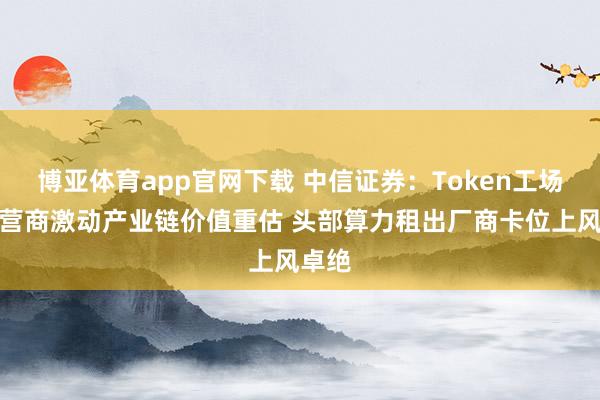 博亚体育app官网下载 中信证券:Token工场及运营商激动产业链价值重估 头部算力租出厂商卡位上风卓绝