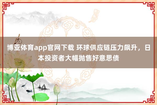 博亚体育app官网下载 环球供应链压力飙升,日本投资者大幅抛售好意思债