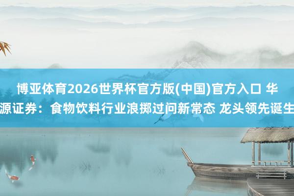 博亚体育2026世界杯官方版(中国)官方入口 华源证券:食物饮料行业浪掷过问新常态 龙头领先诞生