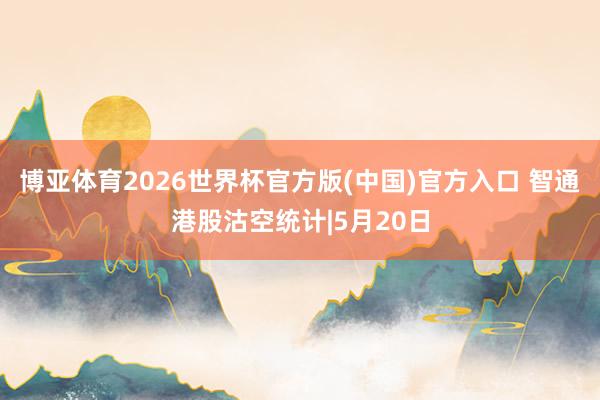 博亚体育2026世界杯官方版(中国)官方入口 智通港股沽空统计|5月20日