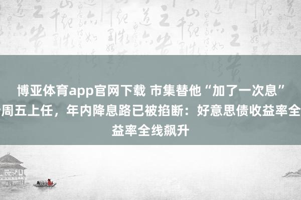 博亚体育app官网下载 市集替他“加了一次息”!沃什周五上任,年内降息路已被掐断:好意思债收益率全线飙升