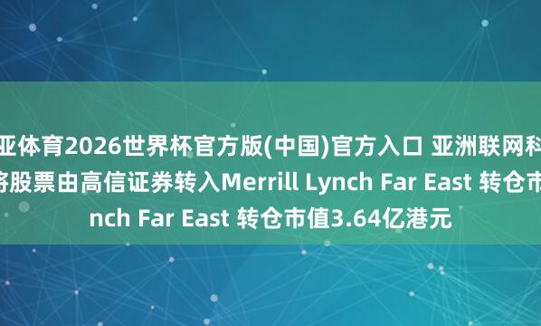博亚体育2026世界杯官方版(中国)官方入口 亚洲联网科技(00679)推动将股票由高信证券转入Merrill Lynch Far East 转仓市值3.64亿港元